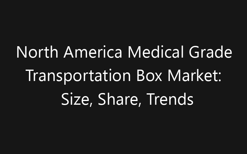 North America Medical Grade Transportation Box Market: Size, Share, Trends And Forecast 2035