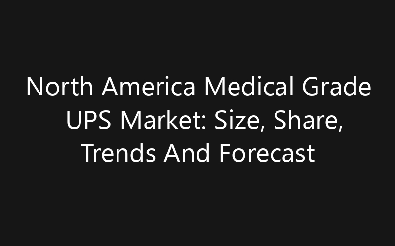 North America Medical Grade UPS Market: Size, Share, Trends And Forecast 2035