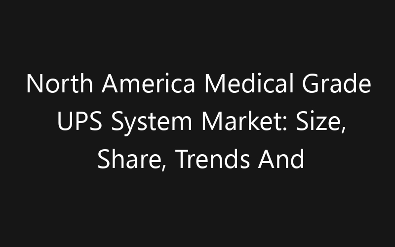 North America Medical Grade UPS System Market: Size, Share, Trends And Forecast 2035