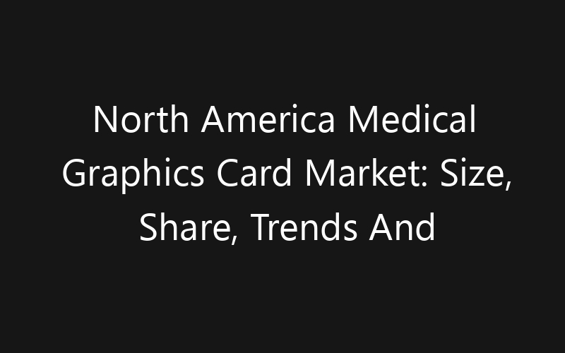 North America Medical Graphics Card Market: Size, Share, Trends And Forecast 2035