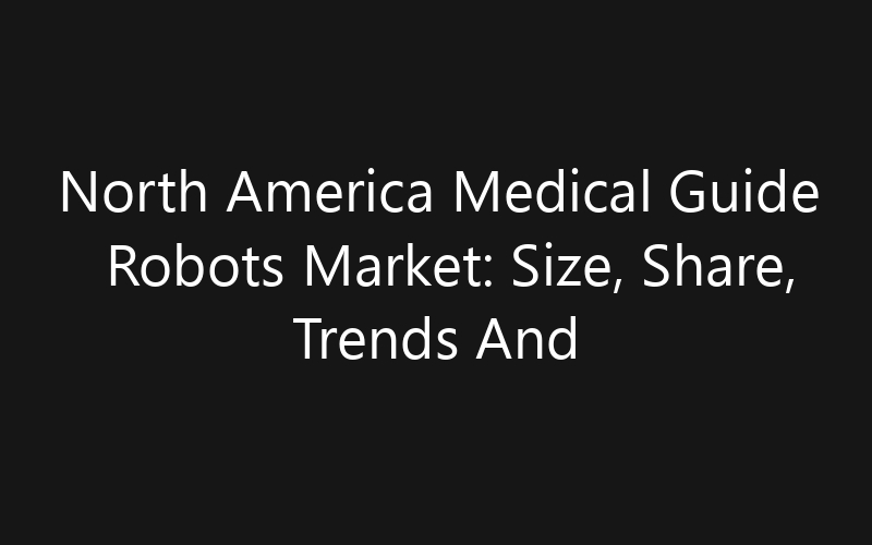 North America Medical Guide Robots Market: Size, Share, Trends And Forecast 2035
