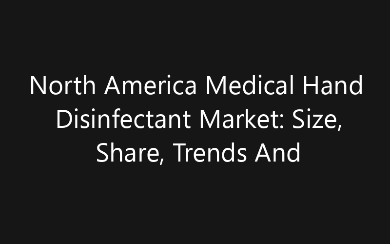 North America Medical Hand Disinfectant Market: Size, Share, Trends And Forecast 2035