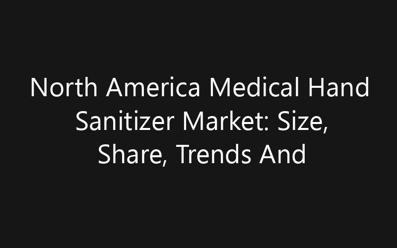 North America Medical Hand Sanitizer Market: Size, Share, Trends And Forecast 2035