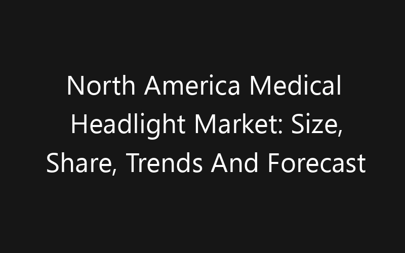 North America Medical Headlight Market: Size, Share, Trends And Forecast 2035