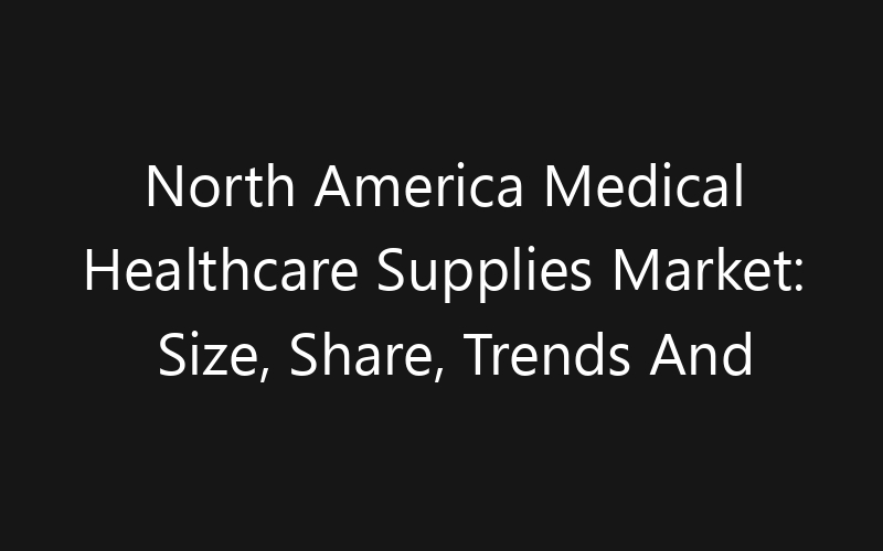 North America Medical Healthcare Supplies Market: Size, Share, Trends And Forecast 2035