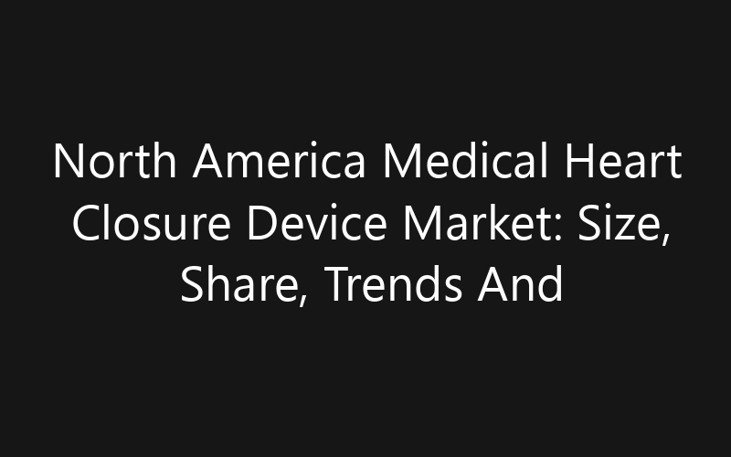 North America Medical Heart Closure Device Market: Size, Share, Trends And Forecast 2035