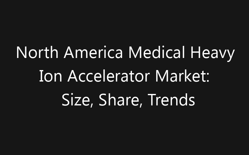 North America Medical Heavy Ion Accelerator Market: Size, Share, Trends And Forecast 2035