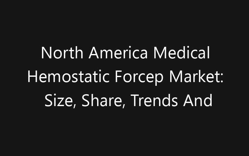 North America Medical Hemostatic Forcep Market: Size, Share, Trends And Forecast 2035