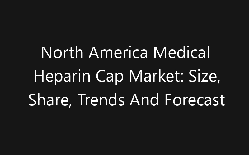 North America Medical Heparin Cap Market: Size, Share, Trends And Forecast 2035