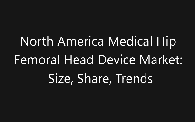 North America Medical Hip Femoral Head Device Market: Size, Share, Trends And Forecast 2035