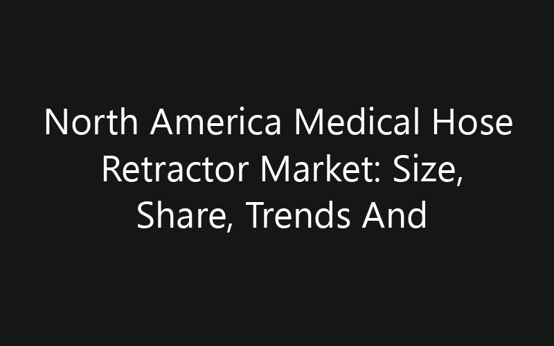 North America Medical Hose Retractor Market: Size, Share, Trends And Forecast 2035
