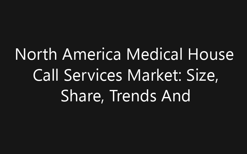 North America Medical House Call Services Market: Size, Share, Trends And Forecast 2035