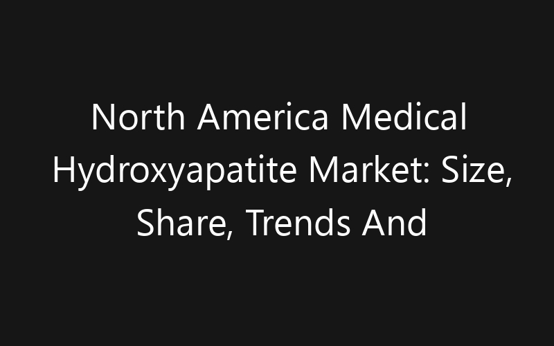 North America Medical Hydroxyapatite Market: Size, Share, Trends And Forecast 2035