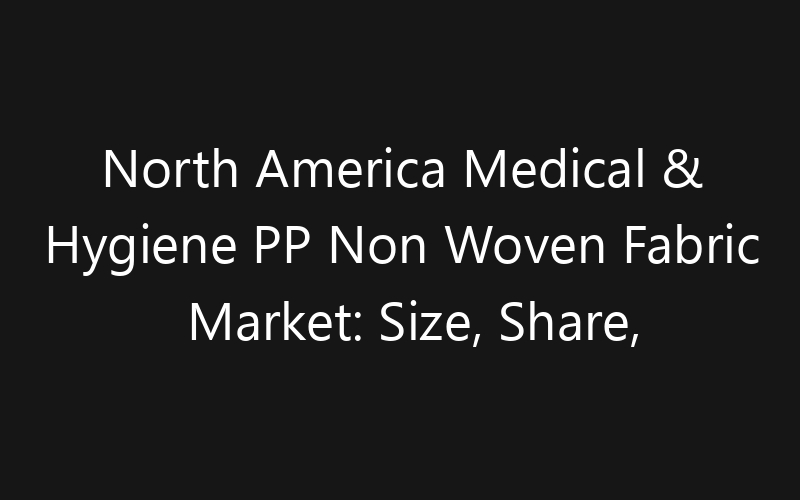 North America Medical & Hygiene PP Non Woven Fabric Market: Size, Share, Trends And Forecast 2035