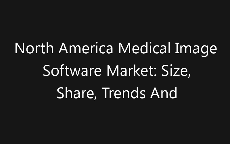 North America Medical Image Software Market: Size, Share, Trends And Forecast 2035