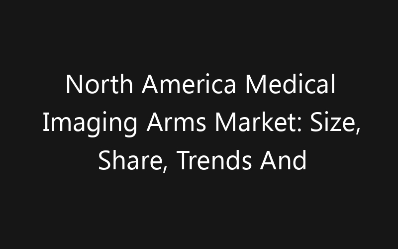 North America Medical Imaging Arms Market: Size, Share, Trends And Forecast 2035