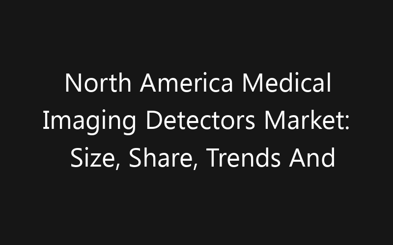 North America Medical Imaging Detectors Market: Size, Share, Trends And Forecast 2035