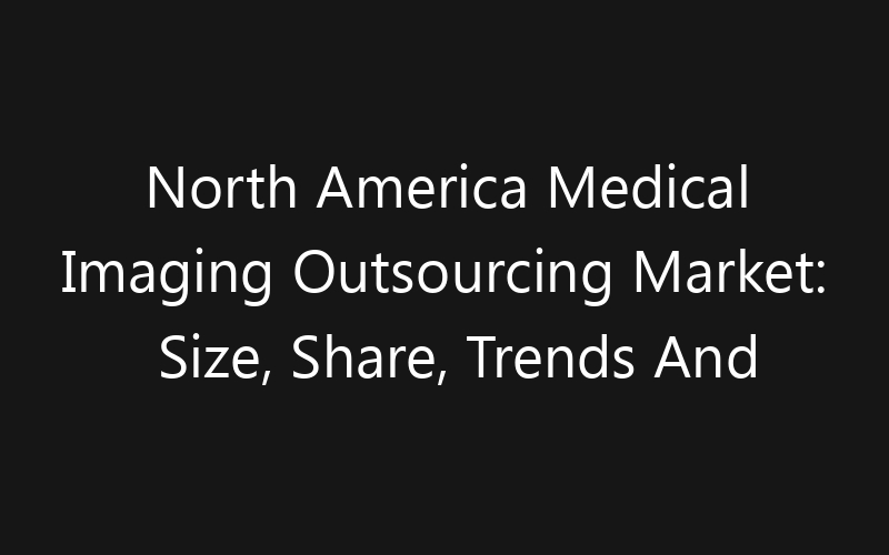 North America Medical Imaging Outsourcing Market: Size, Share, Trends And Forecast 2035