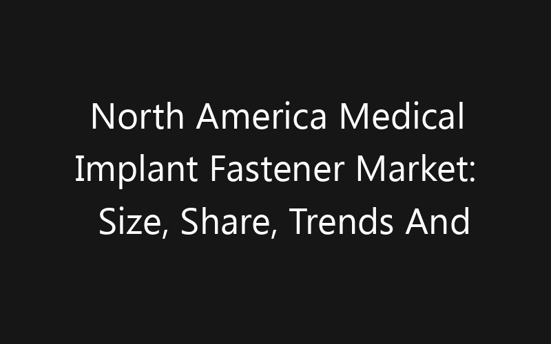 North America Medical Implant Fastener Market: Size, Share, Trends And Forecast 2035