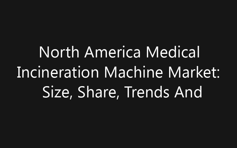 North America Medical Incineration Machine Market: Size, Share, Trends And Forecast 2035