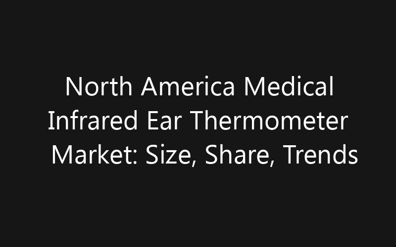 North America Medical Infrared Ear Thermometer Market: Size, Share, Trends And Forecast 2035