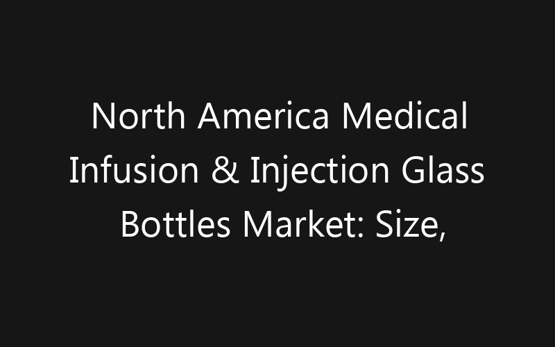 North America Medical Infusion & Injection Glass Bottles Market: Size, Share, Trends And Forecast 2035