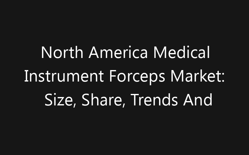 North America Medical Instrument Forceps Market: Size, Share, Trends And Forecast 2035