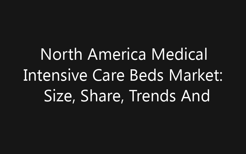 North America Medical Intensive Care Beds Market: Size, Share, Trends And Forecast 2035