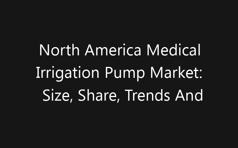 North America Medical Irrigation Pump Market: Size, Share, Trends And Forecast 2035