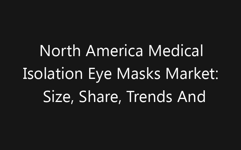 North America Medical Isolation Eye Masks Market: Size, Share, Trends And Forecast 2035