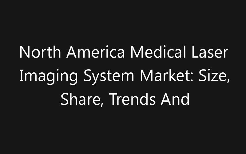 North America Medical Laser Imaging System Market: Size, Share, Trends And Forecast 2035