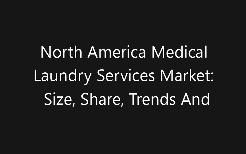 North America Medical Laundry Services Market: Size, Share, Trends And Forecast 2035