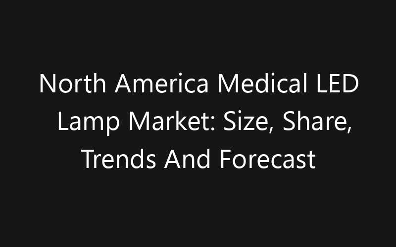North America Medical LED Lamp Market: Size, Share, Trends And Forecast 2035
