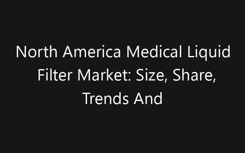 North America Medical Liquid Filter Market: Size, Share, Trends And Forecast 2035