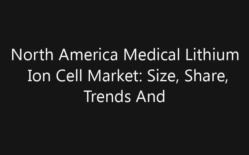 North America Medical Lithium Ion Cell Market: Size, Share, Trends And Forecast 2035