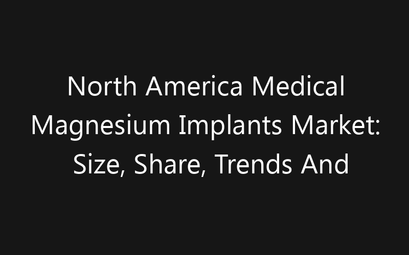 North America Medical Magnesium Implants Market: Size, Share, Trends And Forecast 2035