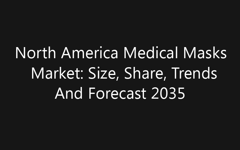 North America Medical Masks Market: Size, Share, Trends And Forecast 2035