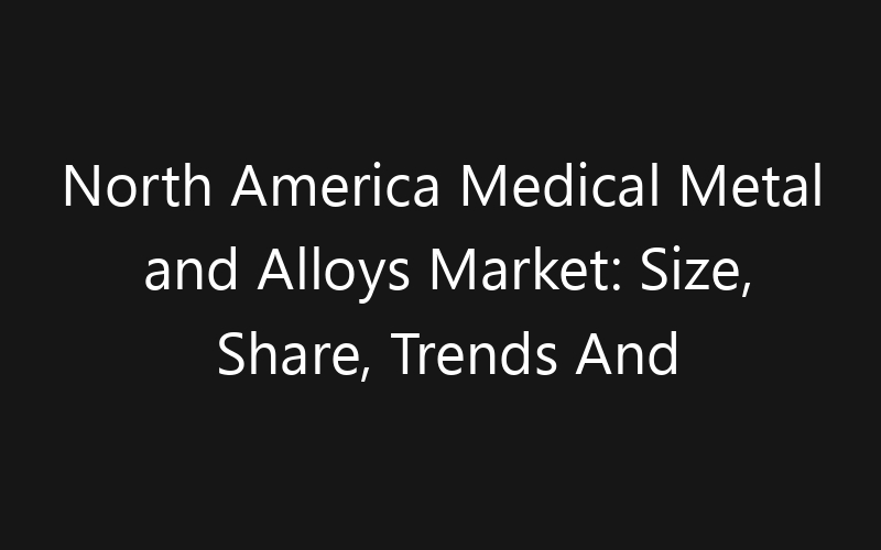 North America Medical Metal and Alloys Market: Size, Share, Trends And Forecast 2035