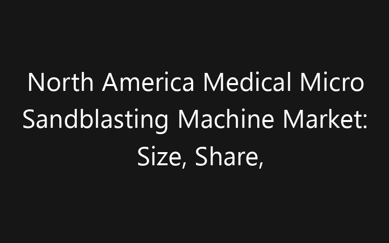 North America Medical Micro Sandblasting Machine Market: Size, Share, Trends And Forecast 2035