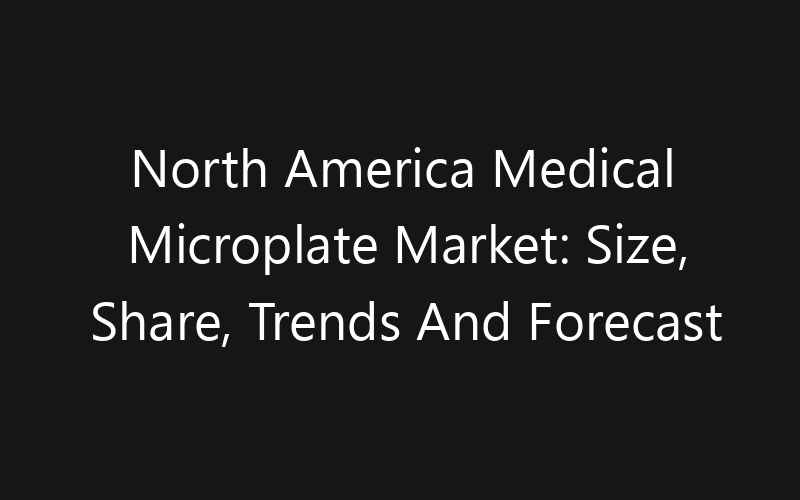 North America Medical Microplate Market: Size, Share, Trends And Forecast 2035