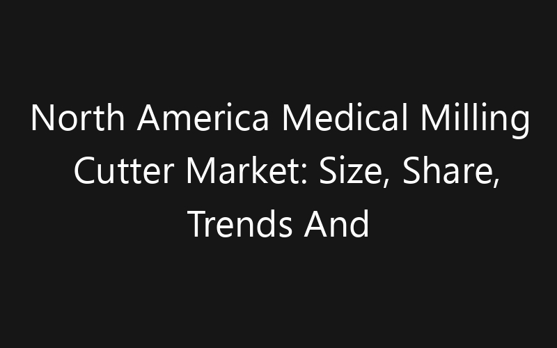 North America Medical Milling Cutter Market: Size, Share, Trends And Forecast 2035