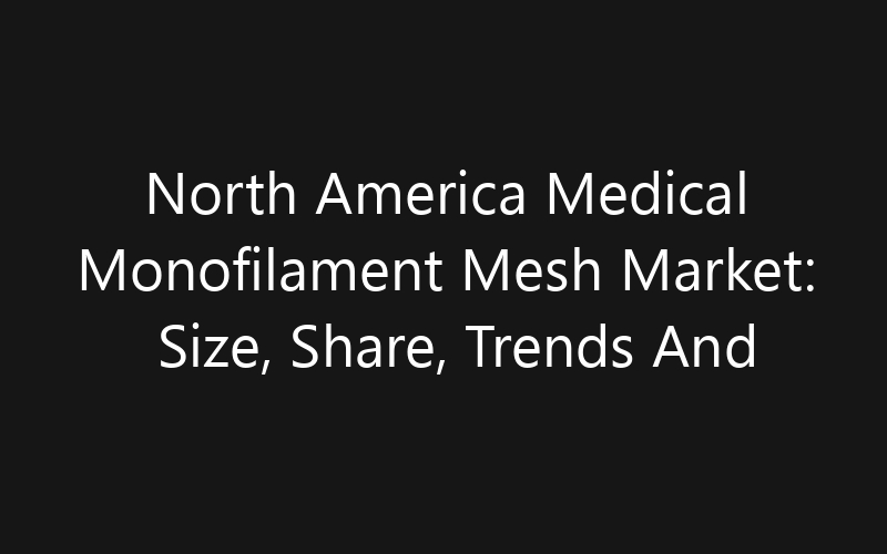 North America Medical Monofilament Mesh Market: Size, Share, Trends And Forecast 2035