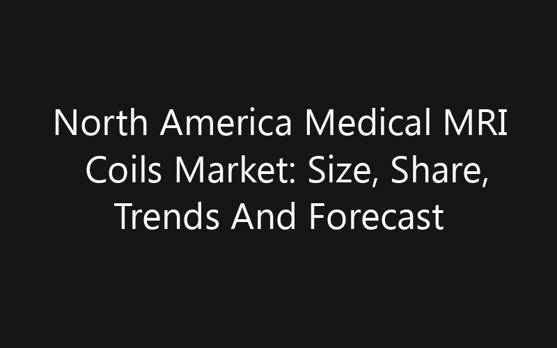 North America Medical MRI Coils Market: Size, Share, Trends And Forecast 2035