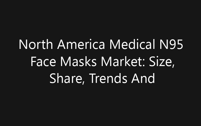 North America Medical N95 Face Masks Market: Size, Share, Trends And Forecast 2035