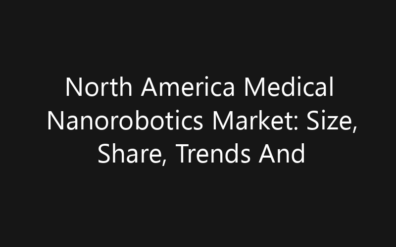 North America Medical Nanorobotics Market: Size, Share, Trends And Forecast 2035