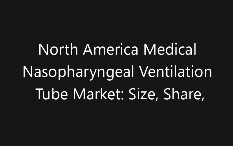 North America Medical Nasopharyngeal Ventilation Tube Market: Size, Share, Trends And Forecast 2035