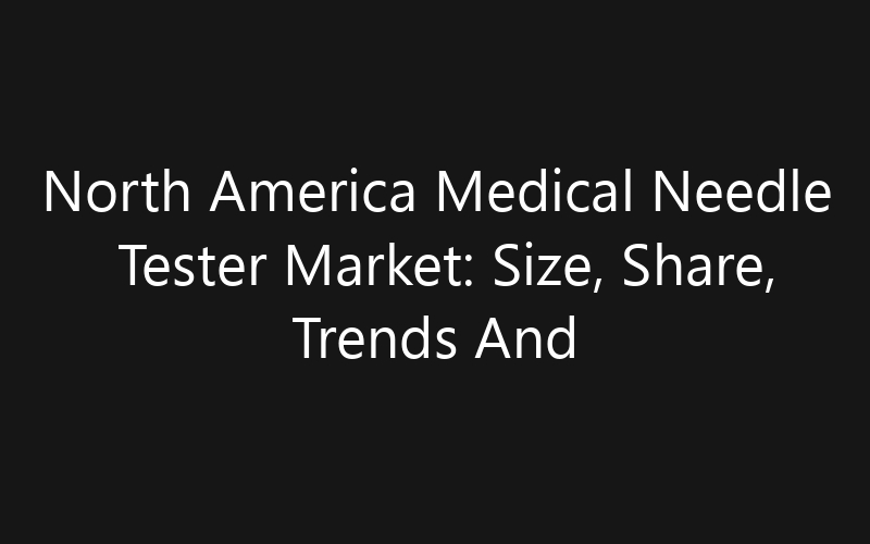 North America Medical Needle Tester Market: Size, Share, Trends And Forecast 2035