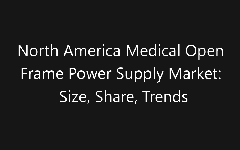 North America Medical Open Frame Power Supply Market: Size, Share, Trends And Forecast 2035