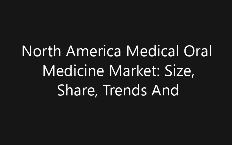 North America Medical Oral Medicine Market: Size, Share, Trends And Forecast 2035