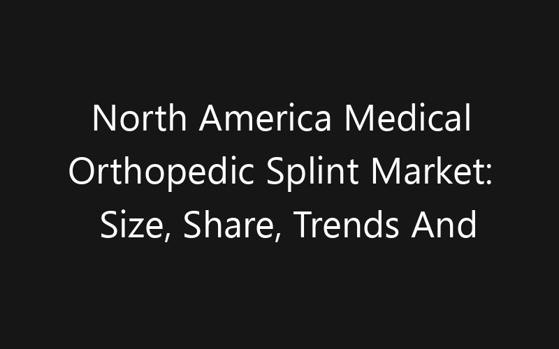 North America Medical Orthopedic Splint Market: Size, Share, Trends And Forecast 2035